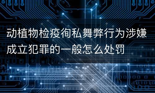 动植物检疫徇私舞弊行为涉嫌成立犯罪的一般怎么处罚