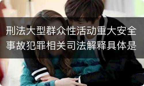 刑法大型群众性活动重大安全事故犯罪相关司法解释具体是什么内容