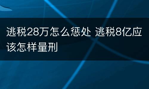 逃税28万怎么惩处 逃税8亿应该怎样量刑