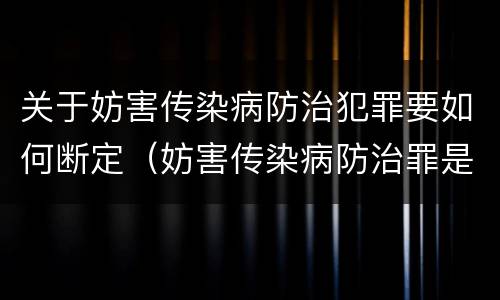 关于妨害传染病防治犯罪要如何断定（妨害传染病防治罪是故意犯罪吗）
