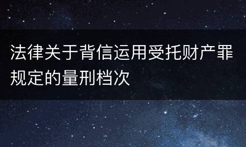 法律关于背信运用受托财产罪规定的量刑档次