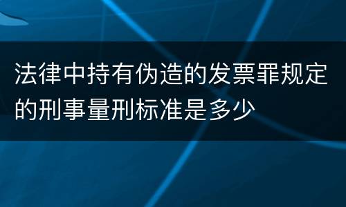 法律中持有伪造的发票罪规定的刑事量刑标准是多少