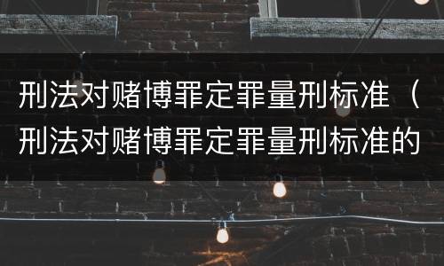 刑法对赌博罪定罪量刑标准（刑法对赌博罪定罪量刑标准的规定）