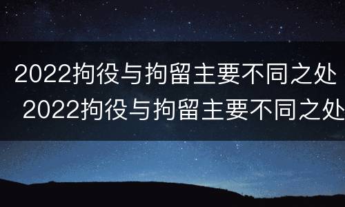 2022拘役与拘留主要不同之处 2022拘役与拘留主要不同之处在哪里
