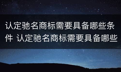认定驰名商标需要具备哪些条件 认定驰名商标需要具备哪些条件呢