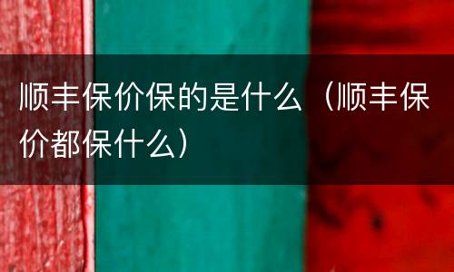 顺丰保价保的是什么（顺丰保价都保什么）