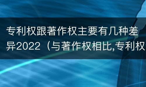 专利权跟著作权主要有几种差异2022（与著作权相比,专利权有哪些特征）