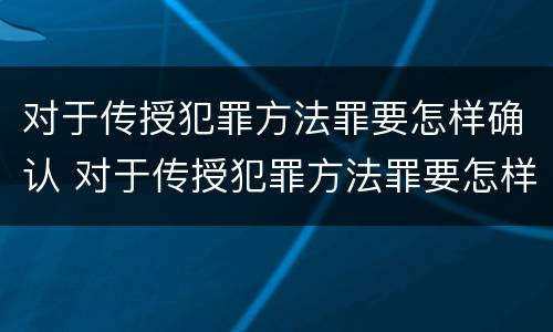 对于传授犯罪方法罪要怎样确认 对于传授犯罪方法罪要怎样确认关系
