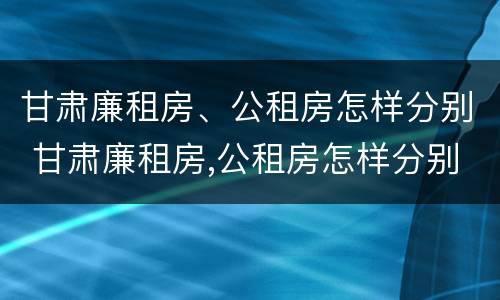 甘肃廉租房、公租房怎样分别 甘肃廉租房,公租房怎样分别出租