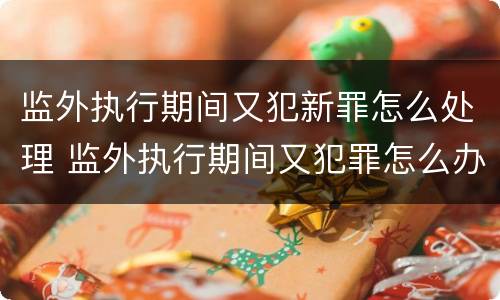 监外执行期间又犯新罪怎么处理 监外执行期间又犯罪怎么办