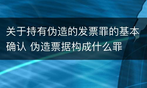 关于持有伪造的发票罪的基本确认 伪造票据构成什么罪