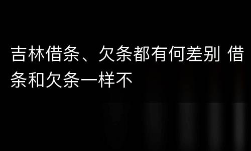 吉林借条、欠条都有何差别 借条和欠条一样不