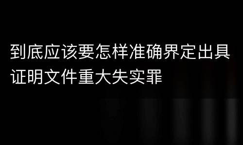 到底应该要怎样准确界定出具证明文件重大失实罪