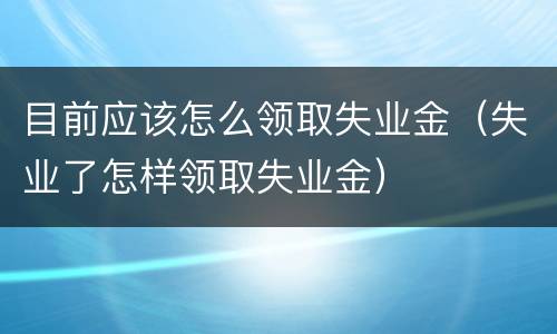 目前应该怎么领取失业金（失业了怎样领取失业金）