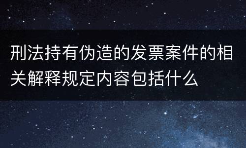 刑法持有伪造的发票案件的相关解释规定内容包括什么