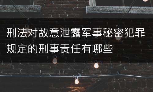 刑法对故意泄露军事秘密犯罪规定的刑事责任有哪些
