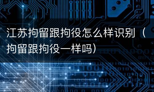 江苏拘留跟拘役怎么样识别（拘留跟拘役一样吗）
