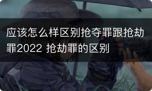 应该怎么样区别抢夺罪跟抢劫罪2022 抢劫罪的区别
