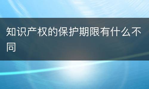 知识产权的保护期限有什么不同
