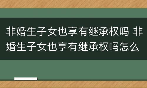 非婚生子女也享有继承权吗 非婚生子女也享有继承权吗怎么办