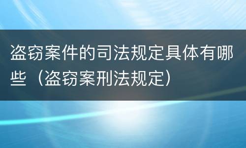 盗窃案件的司法规定具体有哪些（盗窃案刑法规定）
