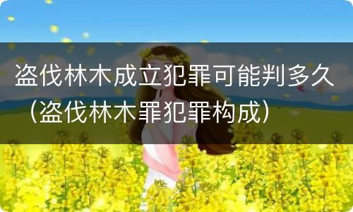 盗伐林木成立犯罪可能判多久（盗伐林木罪犯罪构成）