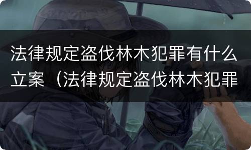 法律规定盗伐林木犯罪有什么立案（法律规定盗伐林木犯罪有什么立案依据）