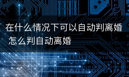 在什么情况下可以自动判离婚 怎么判自动离婚