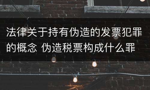 法律关于持有伪造的发票犯罪的概念 伪造税票构成什么罪