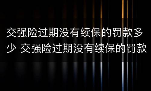 交强险过期没有续保的罚款多少 交强险过期没有续保的罚款多少呢
