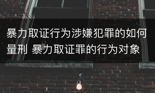 暴力取证行为涉嫌犯罪的如何量刑 暴力取证罪的行为对象