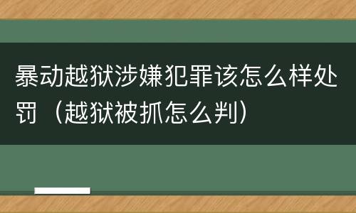 暴动越狱涉嫌犯罪该怎么样处罚（越狱被抓怎么判）