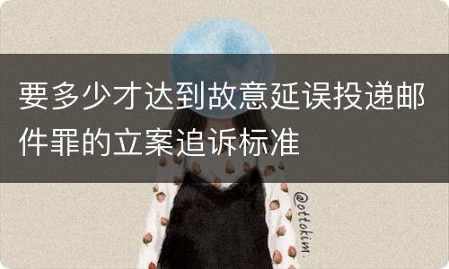 要多少才达到故意延误投递邮件罪的立案追诉标准