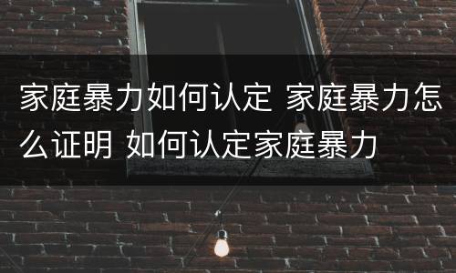 家庭暴力如何认定 家庭暴力怎么证明 如何认定家庭暴力