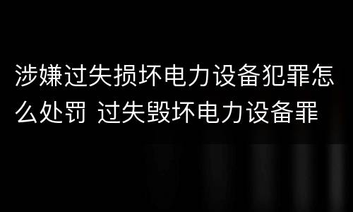 涉嫌过失损坏电力设备犯罪怎么处罚 过失毁坏电力设备罪