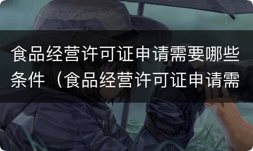 食品经营许可证申请需要哪些条件（食品经营许可证申请需要哪些条件呢）