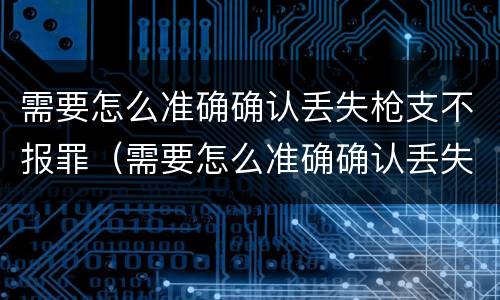 需要怎么准确确认丢失枪支不报罪（需要怎么准确确认丢失枪支不报罪的情形）