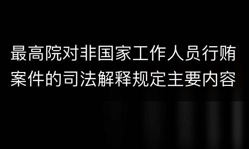 最高院对非国家工作人员行贿案件的司法解释规定主要内容有哪些