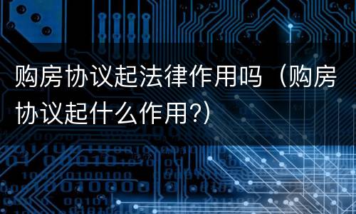 购房协议起法律作用吗（购房协议起什么作用?）