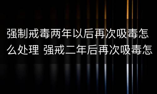 强制戒毒两年以后再次吸毒怎么处理 强戒二年后再次吸毒怎么处理