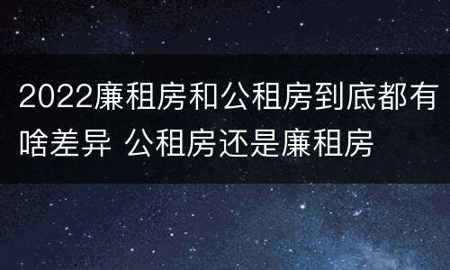 2022廉租房和公租房到底都有啥差异 公租房还是廉租房