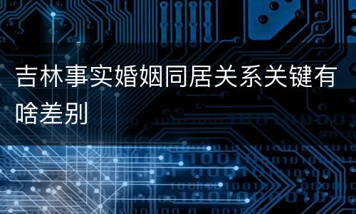 吉林事实婚姻同居关系关键有啥差别