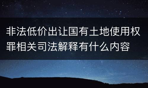 非法低价出让国有土地使用权罪相关司法解释有什么内容