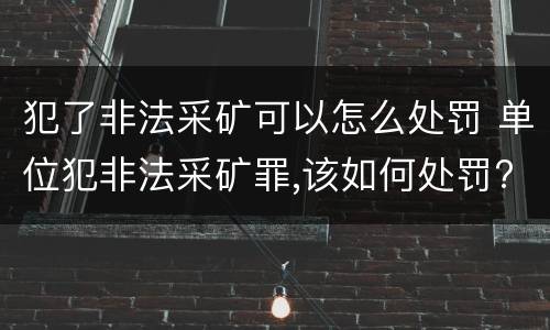 犯了非法采矿可以怎么处罚 单位犯非法采矿罪,该如何处罚?