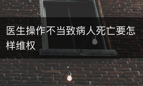 医生操作不当致病人死亡要怎样维权