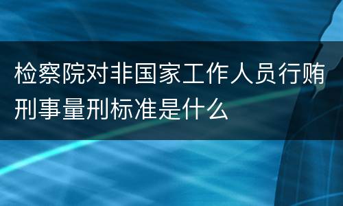 检察院对非国家工作人员行贿刑事量刑标准是什么