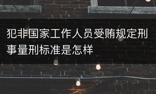 犯非国家工作人员受贿规定刑事量刑标准是怎样