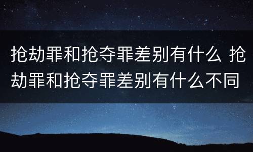 抢劫罪和抢夺罪差别有什么 抢劫罪和抢夺罪差别有什么不同