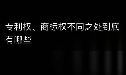专利权、商标权不同之处到底有哪些