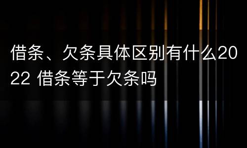 借条、欠条具体区别有什么2022 借条等于欠条吗